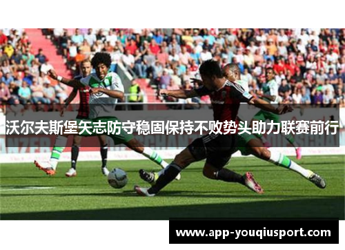沃尔夫斯堡矢志防守稳固保持不败势头助力联赛前行