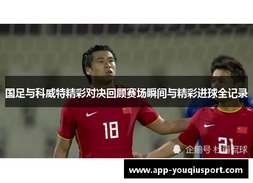 国足与科威特精彩对决回顾赛场瞬间与精彩进球全记录