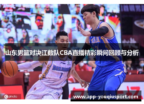 山东男篮对决江数队CBA直播精彩瞬间回顾与分析