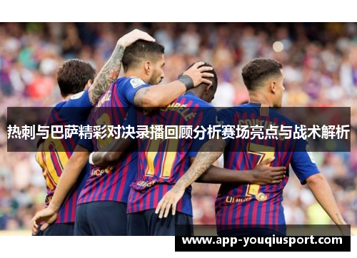 热刺与巴萨精彩对决录播回顾分析赛场亮点与战术解析
