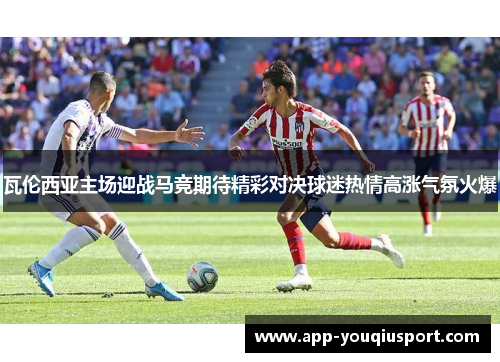 瓦伦西亚主场迎战马竞期待精彩对决球迷热情高涨气氛火爆